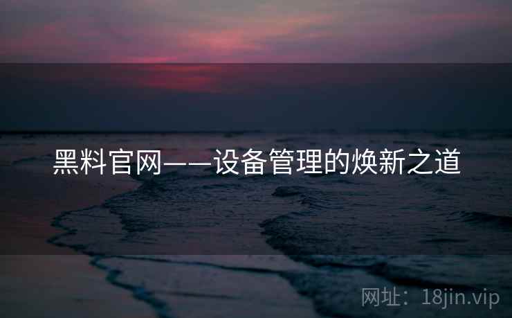 黑料官网——设备管理的焕新之道