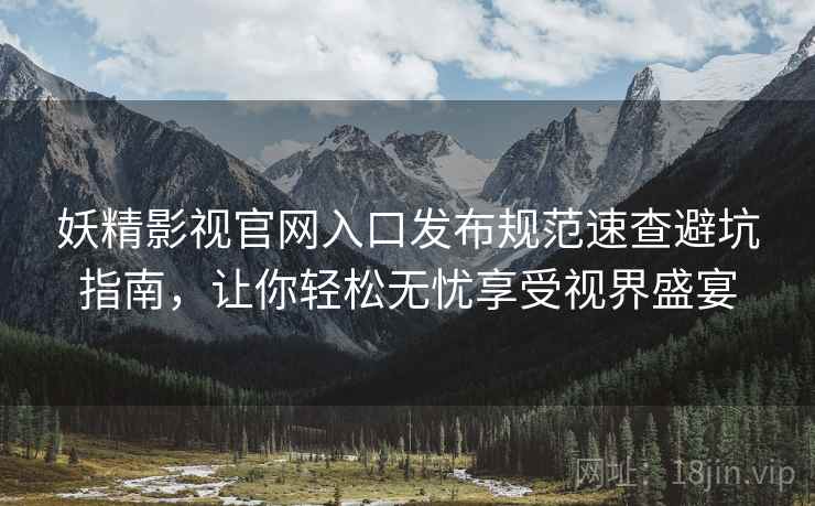 妖精影视官网入口发布规范速查避坑指南，让你轻松无忧享受视界盛宴