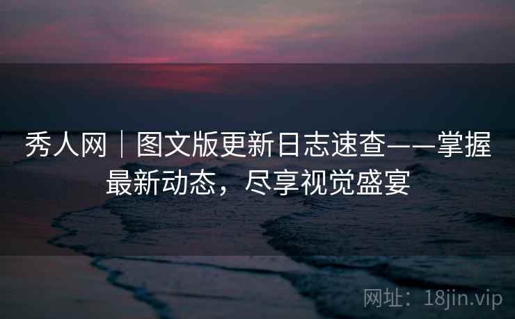 秀人网｜图文版更新日志速查——掌握最新动态，尽享视觉盛宴