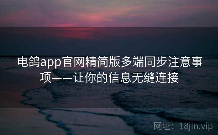 电鸽app官网精简版多端同步注意事项——让你的信息无缝连接