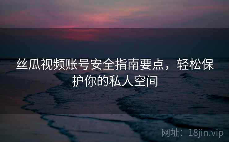 丝瓜视频账号安全指南要点，轻松保护你的私人空间