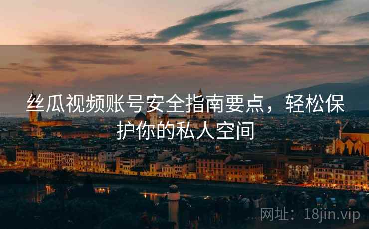 丝瓜视频账号安全指南要点，轻松保护你的私人空间