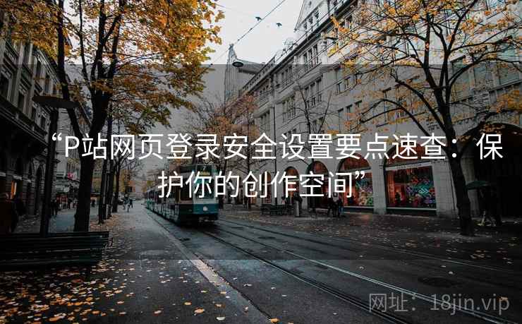 “P站网页登录安全设置要点速查：保护你的创作空间”