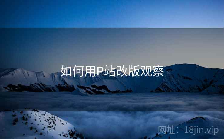 如何用P站改版观察 如何用P站改版观察