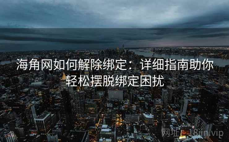 海角网如何解除绑定：详细指南助你轻松摆脱绑定困扰