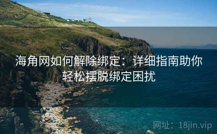海角网如何解除绑定：详细指南助你轻松摆脱绑定困扰