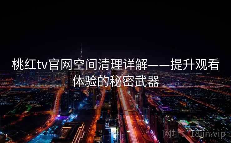 桃红tv官网空间清理详解——提升观看体验的秘密武器