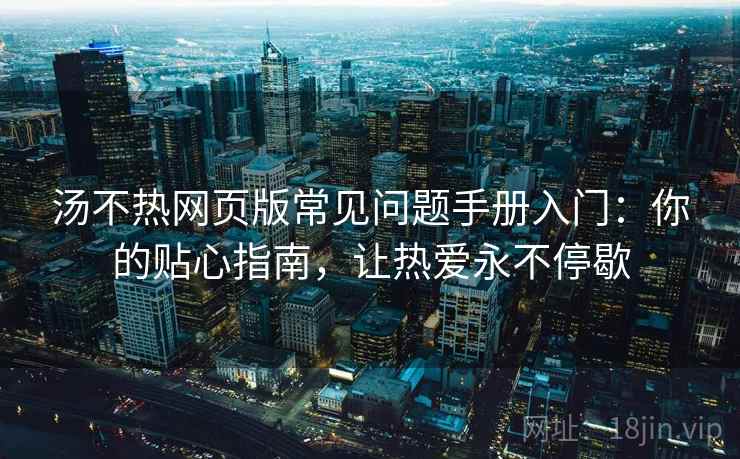 汤不热网页版常见问题手册入门：你的贴心指南，让热爱永不停歇