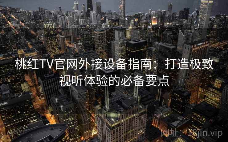 桃红TV官网外接设备指南：打造极致视听体验的必备要点