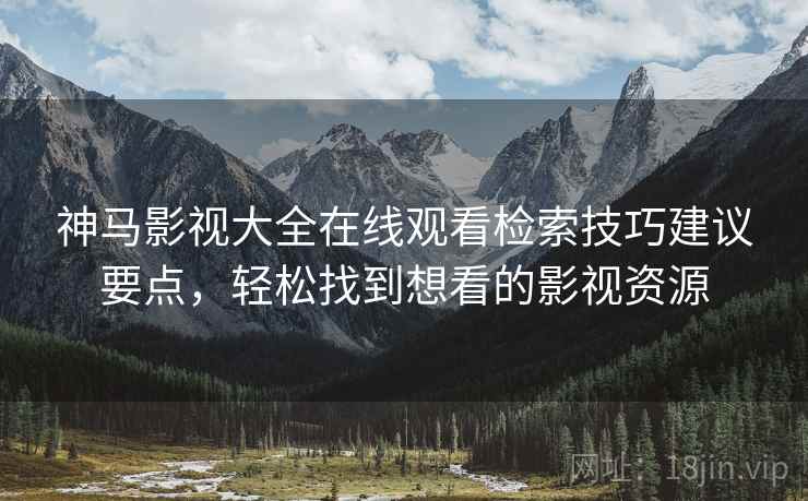 神马影视大全在线观看检索技巧建议要点，轻松找到想看的影视资源