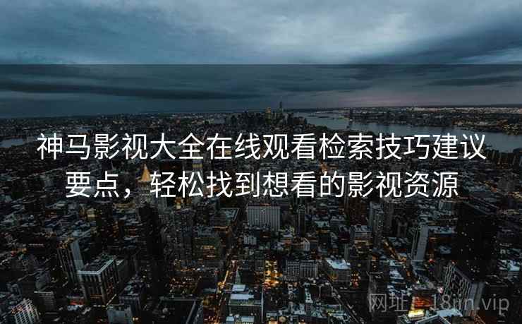 神马影视大全在线观看检索技巧建议要点，轻松找到想看的影视资源
