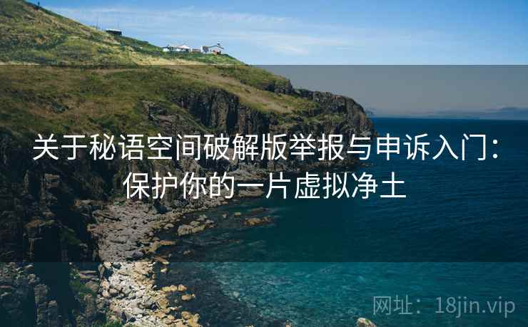 关于秘语空间破解版举报与申诉入门：保护你的一片虚拟净土