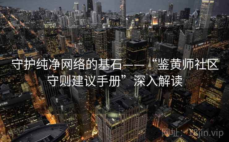 守护纯净网络的基石——“鉴黄师社区守则建议手册”深入解读