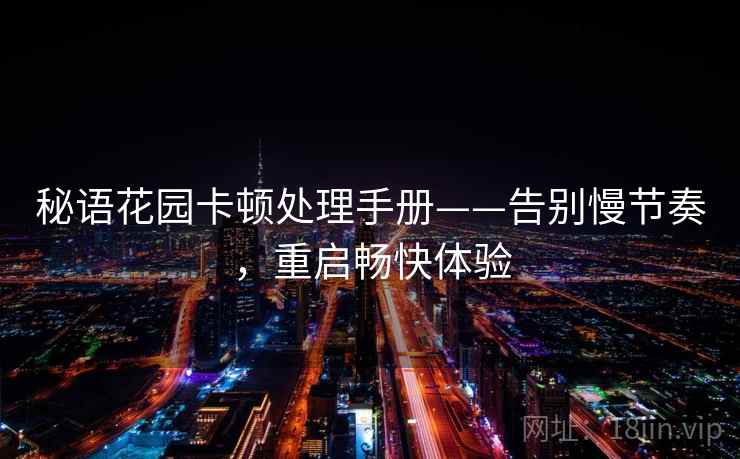 秘语花园卡顿处理手册——告别慢节奏，重启畅快体验