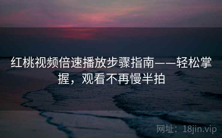 红桃视频倍速播放步骤指南——轻松掌握，观看不再慢半拍