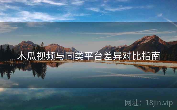 木瓜视频与同类平台差异对比指南