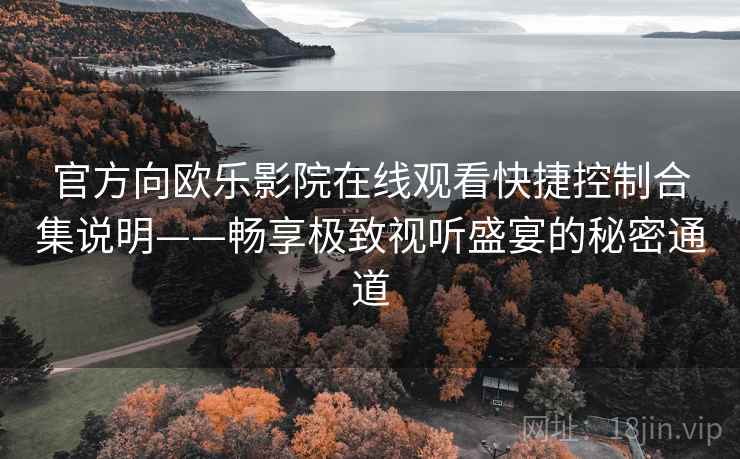 官方向欧乐影院在线观看快捷控制合集说明——畅享极致视听盛宴的秘密通道