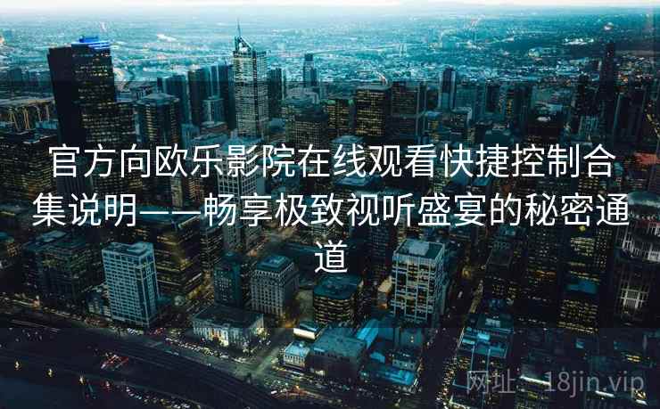 官方向欧乐影院在线观看快捷控制合集说明——畅享极致视听盛宴的秘密通道