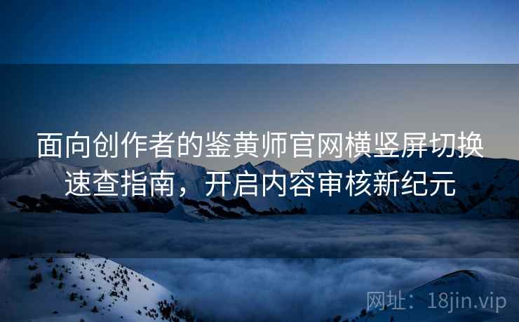 面向创作者的鉴黄师官网横竖屏切换速查指南，开启内容审核新纪元
