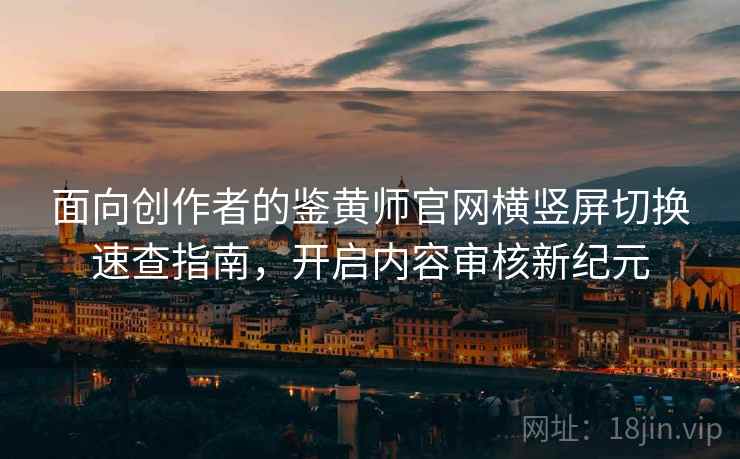 面向创作者的鉴黄师官网横竖屏切换速查指南，开启内容审核新纪元