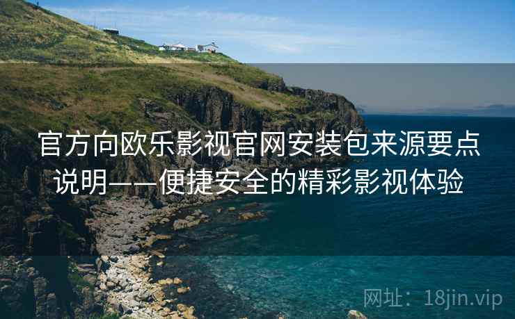 官方向欧乐影视官网安装包来源要点说明——便捷安全的精彩影视体验