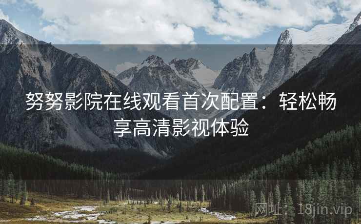 努努影院在线观看首次配置：轻松畅享高清影视体验