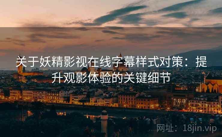 关于妖精影视在线字幕样式对策：提升观影体验的关键细节