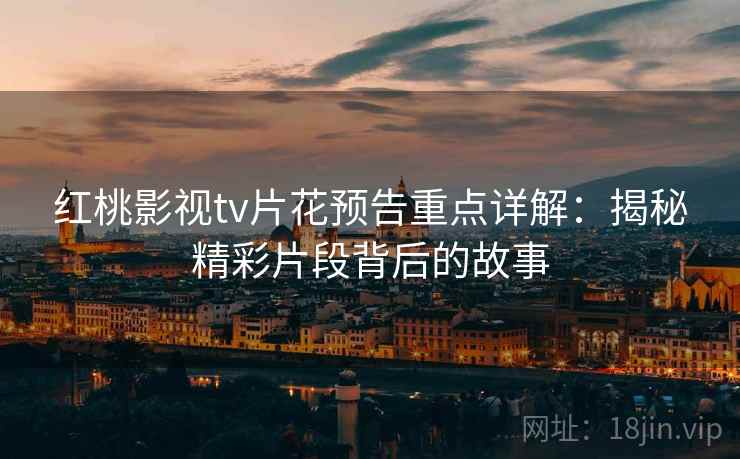 红桃影视tv片花预告重点详解：揭秘精彩片段背后的故事