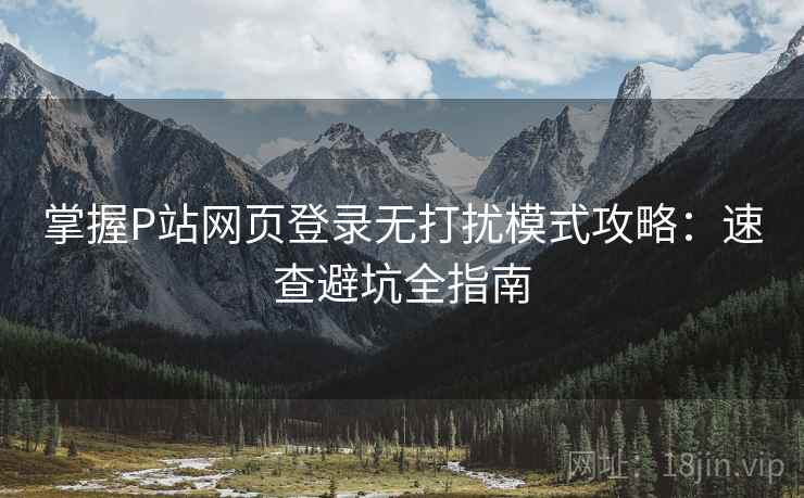掌握P站网页登录无打扰模式攻略：速查避坑全指南