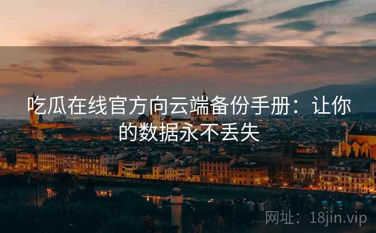 吃瓜在线官方向云端备份手册：让你的数据永不丢失