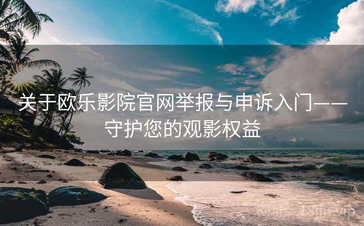 关于欧乐影院官网举报与申诉入门——守护您的观影权益