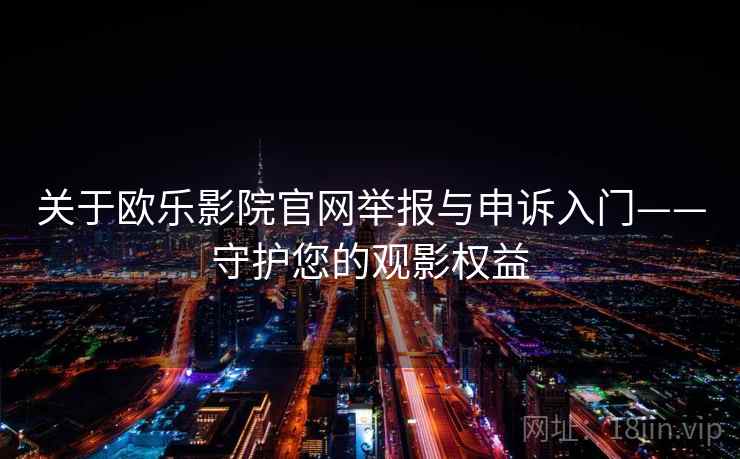 关于欧乐影院官网举报与申诉入门——守护您的观影权益