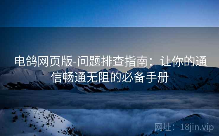 电鸽网页版-问题排查指南：让你的通信畅通无阻的必备手册