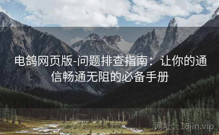 电鸽网页版-问题排查指南：让你的通信畅通无阻的必备手册