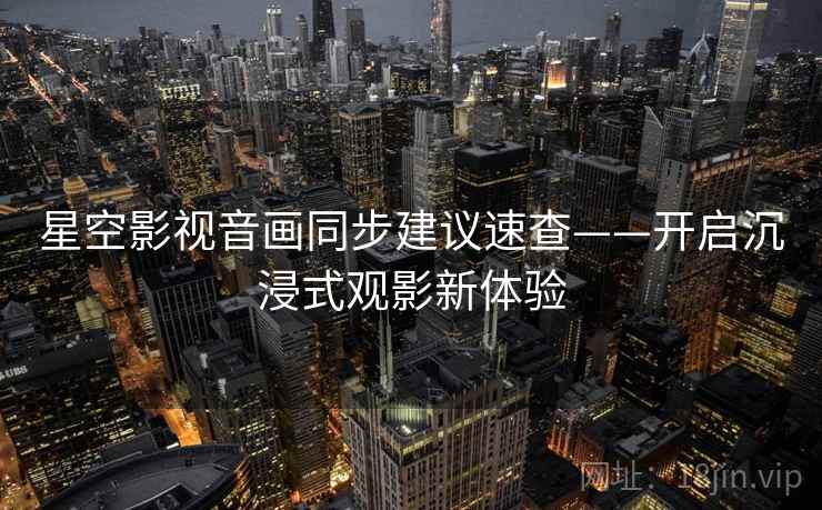 星空影视音画同步建议速查——开启沉浸式观影新体验