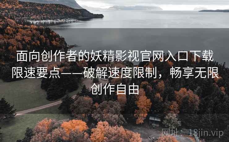 面向创作者的妖精影视官网入口下载限速要点——破解速度限制，畅享无限创作自由