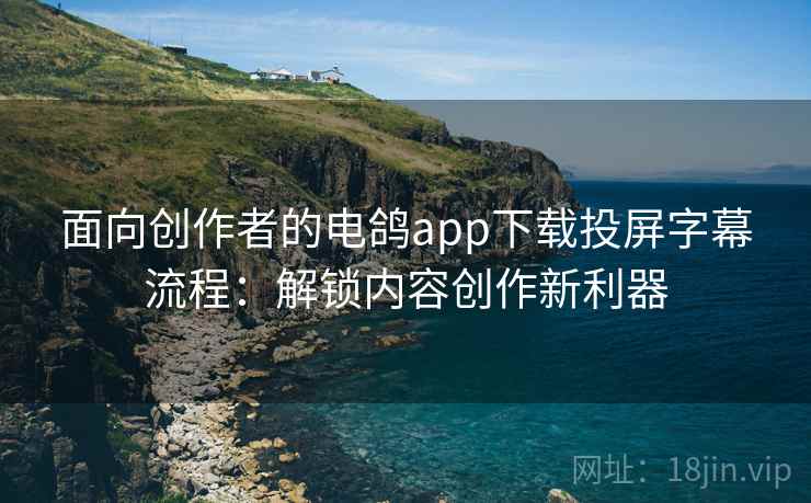 面向创作者的电鸽app下载投屏字幕流程：解锁内容创作新利器