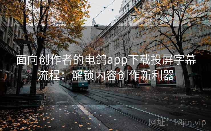 面向创作者的电鸽app下载投屏字幕流程：解锁内容创作新利器