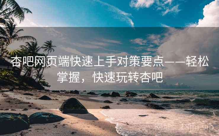 杏吧网页端快速上手对策要点——轻松掌握，快速玩转杏吧
