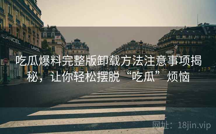 吃瓜爆料完整版卸载方法注意事项揭秘，让你轻松摆脱“吃瓜”烦恼