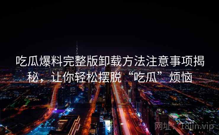 吃瓜爆料完整版卸载方法注意事项揭秘，让你轻松摆脱“吃瓜”烦恼