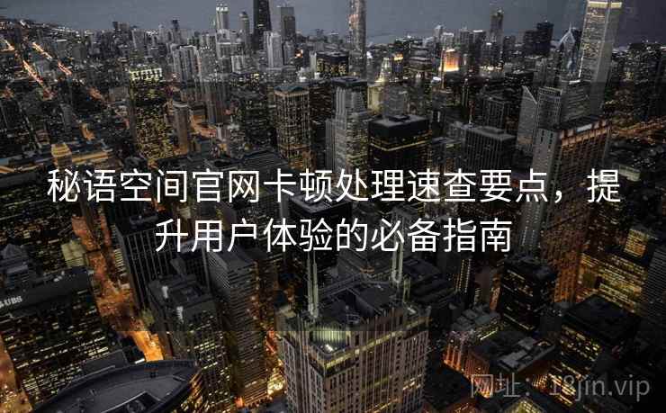 秘语空间官网卡顿处理速查要点，提升用户体验的必备指南