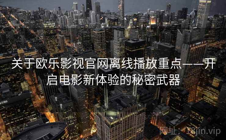 关于欧乐影视官网离线播放重点——开启电影新体验的秘密武器