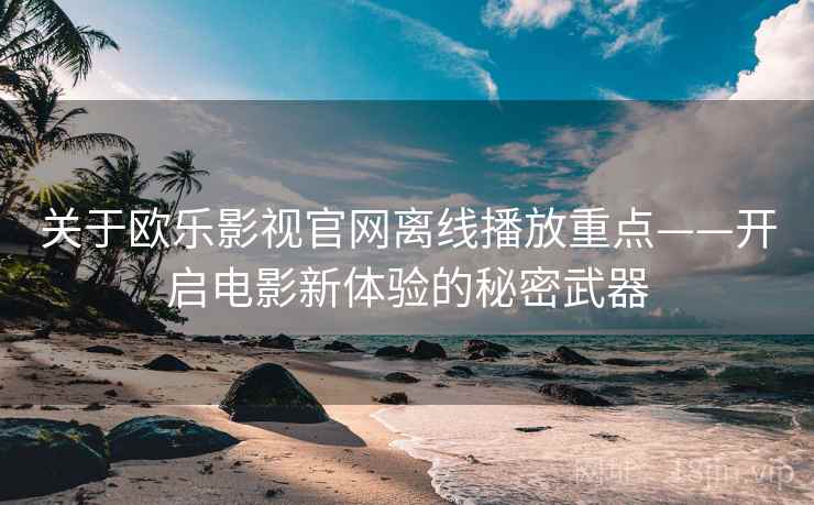 关于欧乐影视官网离线播放重点——开启电影新体验的秘密武器