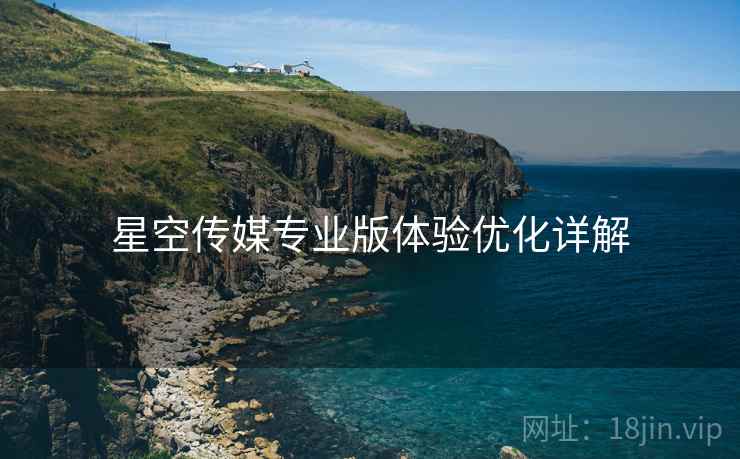星空传媒专业版体验优化详解 星空传媒专业版体验优化详解