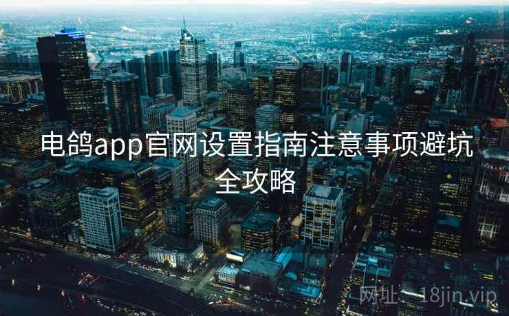电鸽app官网设置指南注意事项避坑全攻略