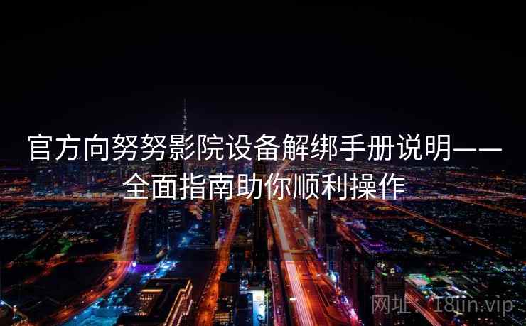官方向努努影院设备解绑手册说明——全面指南助你顺利操作