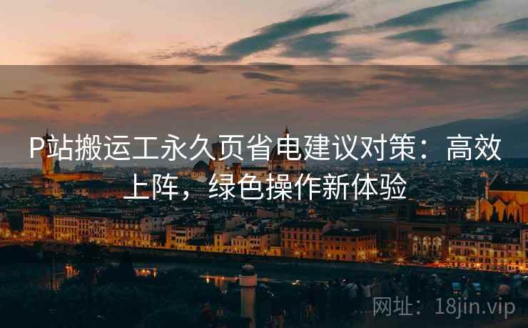 P站搬运工永久页省电建议对策：高效上阵，绿色操作新体验