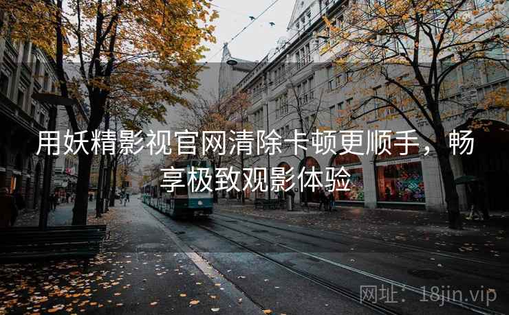 用妖精影视官网清除卡顿更顺手，畅享极致观影体验
