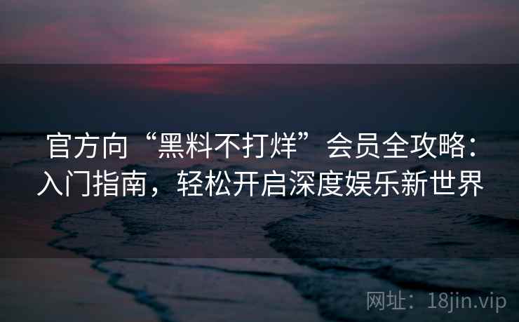 官方向“黑料不打烊”会员全攻略:入门指南,轻松开启深度娱乐新世界 官方向“黑料不打烊”会员全攻略:入门指南,轻松开启深度娱乐新世界